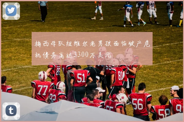 梅西母队纽维尔老男孩面临破产危机债务高达3300万美元