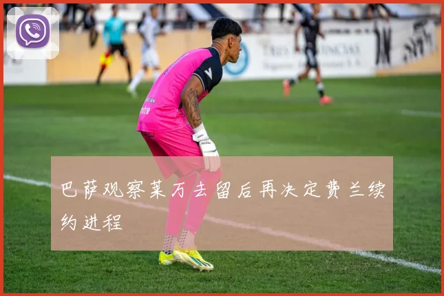 巴萨观察莱万去留后再决定费兰续约进程