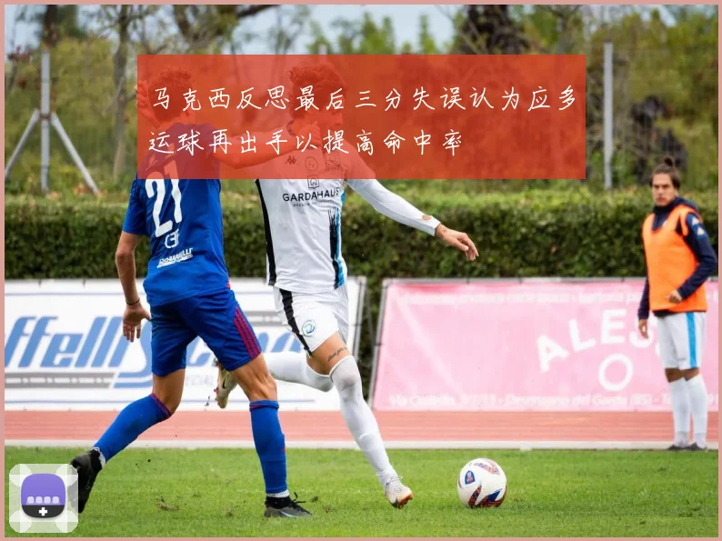 马克西反思最后三分失误认为应多运球再出手以提高命中率