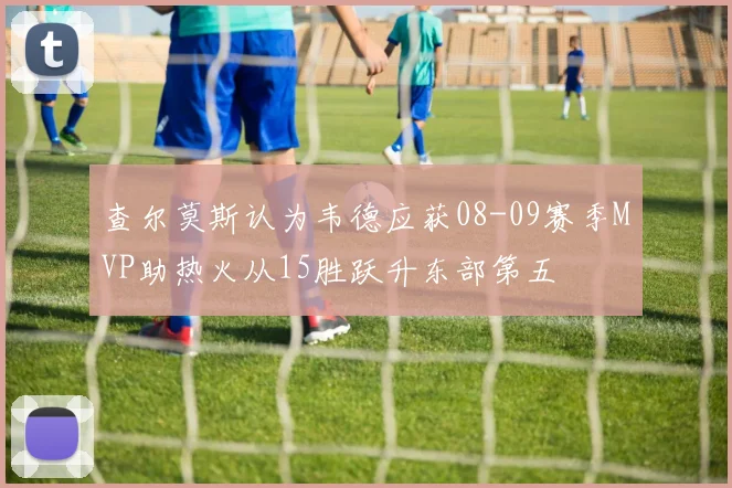 查尔莫斯认为韦德应获08-09赛季MVP助热火从15胜跃升东部第五