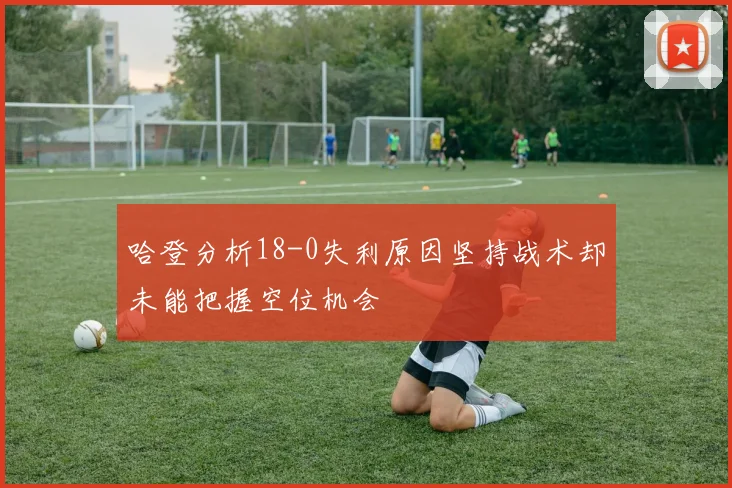 哈登分析18-0失利原因坚持战术却未能把握空位机会