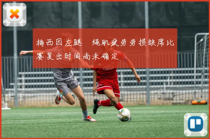 梅西因左腿腘绳肌疲劳劳损缺席比赛复出时间尚未确定