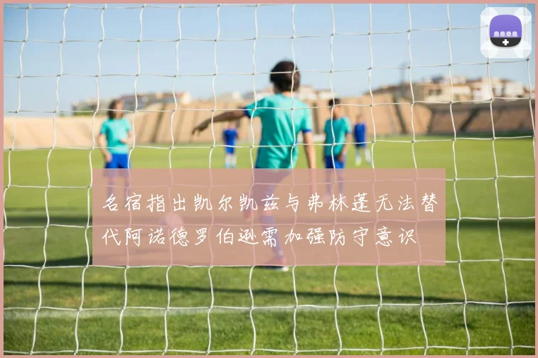 名宿指出凯尔凯兹与弗林蓬无法替代阿诺德罗伯逊需加强防守意识