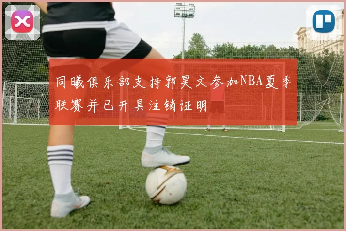同曦俱乐部支持郭昊文参加NBA夏季联赛并已开具注销证明